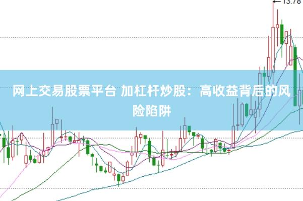 网上交易股票平台 加杠杆炒股：高收益背后的风险陷阱