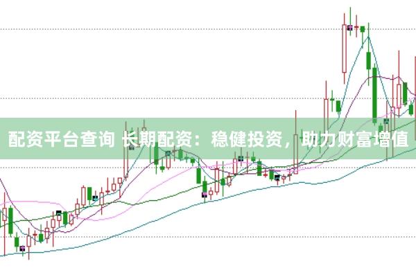 配资平台查询 长期配资：稳健投资，助力财富增值