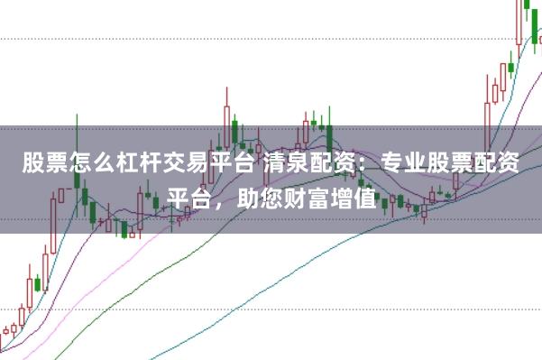 股票怎么杠杆交易平台 清泉配资：专业股票配资平台，助您财富增值