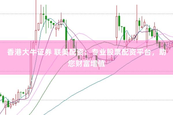 香港大牛证券 联美配资：专业股票配资平台，助您财富增值