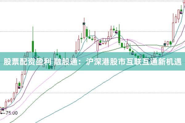 股票配资盈利 融股通：沪深港股市互联互通新机遇