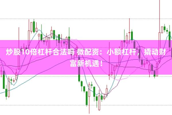 炒股10倍杠杆合法吗 微配资：小额杠杆，撬动财富新机遇！