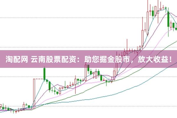 淘配网 云南股票配资：助您掘金股市，放大收益！