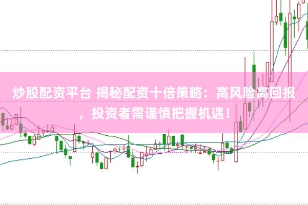 炒股配资平台 揭秘配资十倍策略：高风险高回报，投资者需谨慎把握机遇！