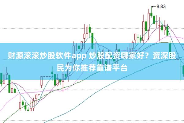 财源滚滚炒股软件app 炒股配资哪家好？资深股民为你推荐靠谱平台