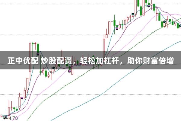 正中优配 炒股配资，轻松加杠杆，助你财富倍增