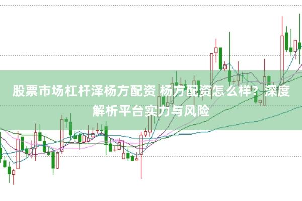 股票市场杠杆泽杨方配资 杨方配资怎么样？深度解析平台实力与风险