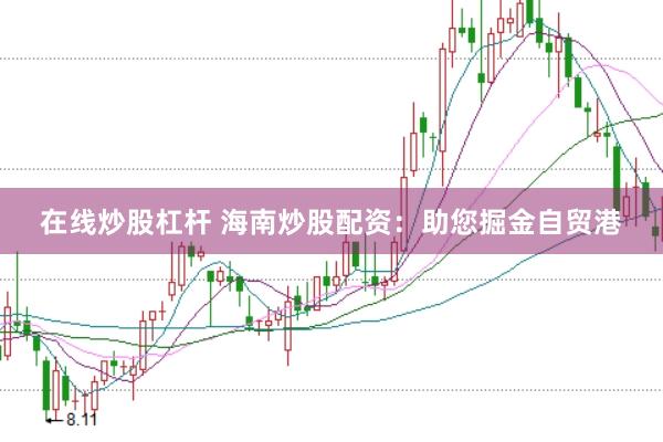 在线炒股杠杆 海南炒股配资：助您掘金自贸港