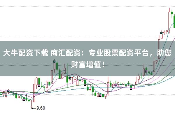 大牛配资下载 商汇配资：专业股票配资平台，助您财富增值！