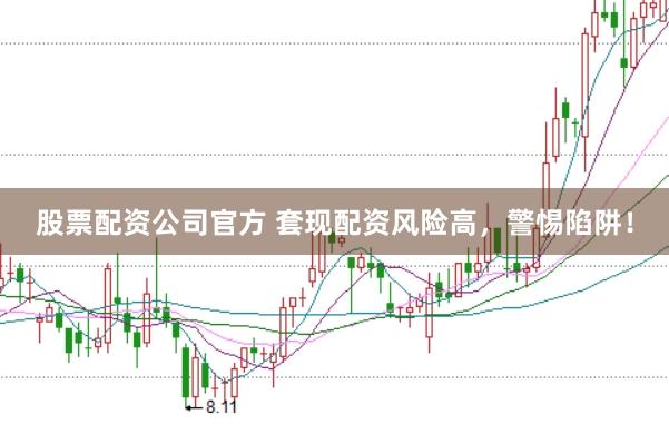 股票配资公司官方 套现配资风险高，警惕陷阱！