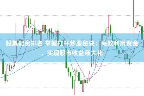 股票配资排名 掌握杠杆炒股秘诀：高效利用资金，实现股市收益最大化