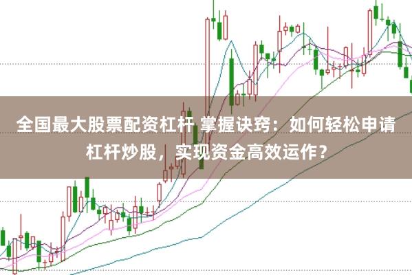全国最大股票配资杠杆 掌握诀窍：如何轻松申请杠杆炒股，实现资金高效运作？