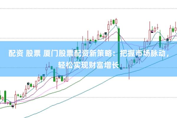 配资 股票 厦门股票配资新策略：把握市场脉动，轻松实现财富增长