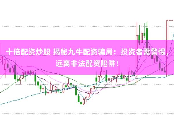 十倍配资炒股 揭秘九牛配资骗局：投资者需警惕，远离非法配资陷阱！