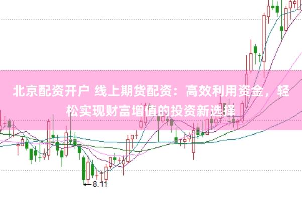 北京配资开户 线上期货配资：高效利用资金，轻松实现财富增值的投资新选择