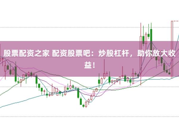 股票配资之家 配资股票吧：炒股杠杆，助你放大收益！