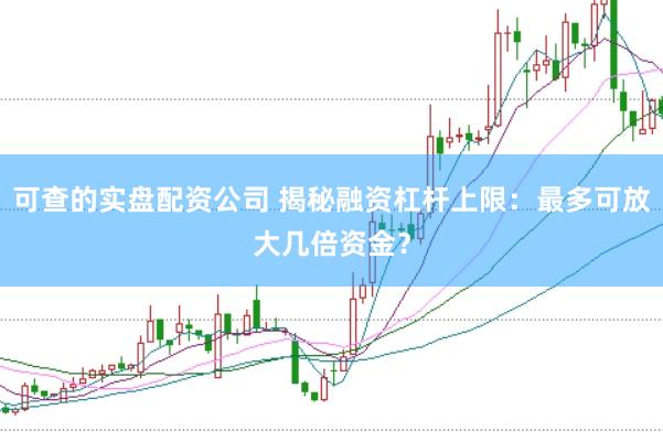 可查的实盘配资公司 揭秘融资杠杆上限：最多可放大几倍资金？