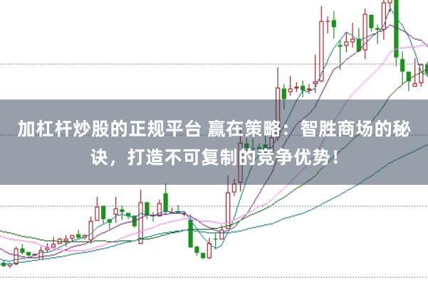 加杠杆炒股的正规平台 赢在策略:智胜商场的秘诀,打造不可复制的竞争优势!