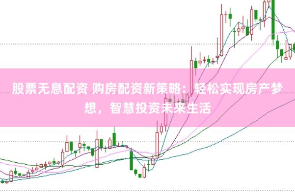 股票无息配资 购房配资新策略：轻松实现房产梦想，智慧投资未来生活