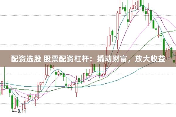 配资选股 股票配资杠杆：撬动财富，放大收益