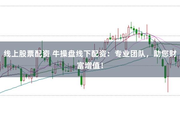 线上股票配资 牛操盘线下配资：专业团队，助您财富增值！