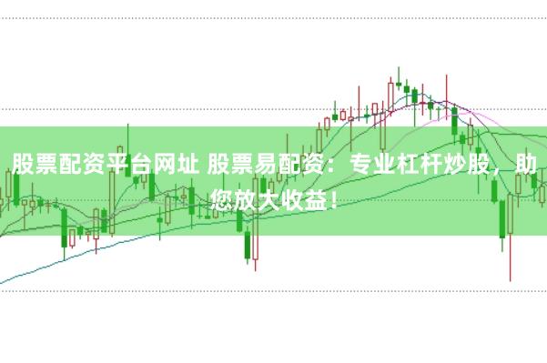 股票配资平台网址 股票易配资：专业杠杆炒股，助您放大收益！