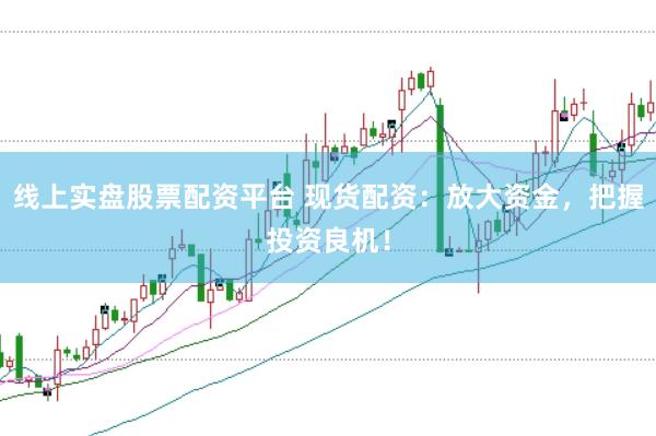 线上实盘股票配资平台 现货配资：放大资金，把握投资良机！