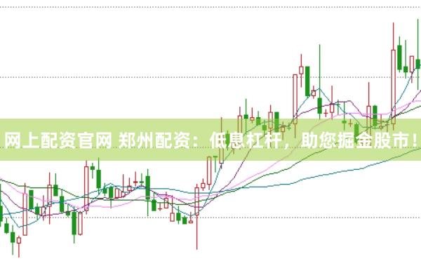 网上配资官网 郑州配资：低息杠杆，助您掘金股市！