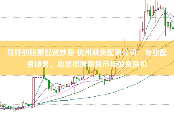 最好的股票配资炒股 杭州期货配资公司：专业配资服务，助您把握期货市场投资良机