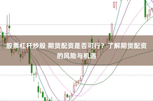 股票杠杆炒股 期货配资是否可行？了解期货配资的风险与机遇