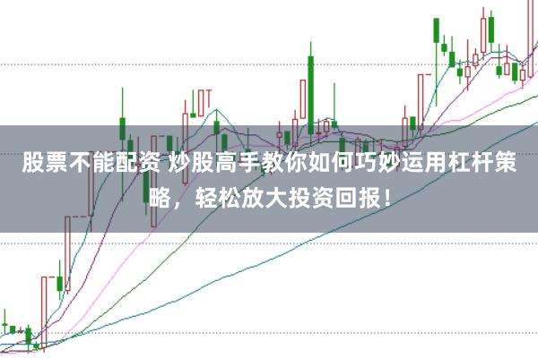 股票不能配资 炒股高手教你如何巧妙运用杠杆策略，轻松放大投资回报！