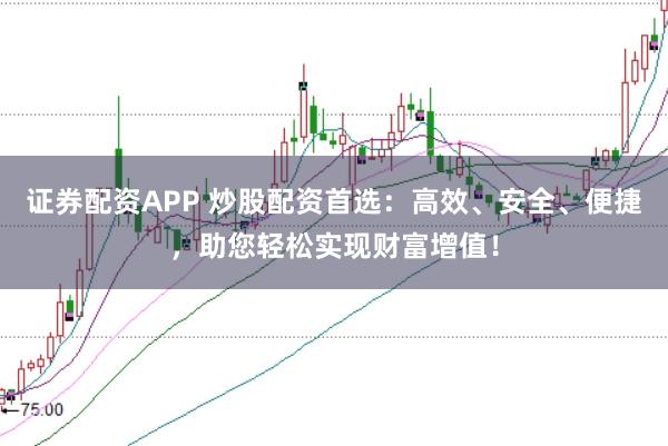 证券配资APP 炒股配资首选：高效、安全、便捷，助您轻松实现财富增值！