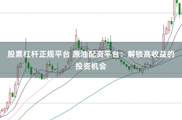 股票杠杆正规平台 原油配资平台:解锁高收益的投资机会