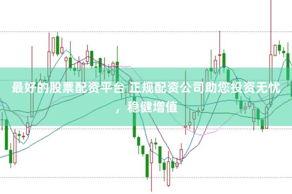 最好的股票配资平台 正规配资公司助您投资无忧,稳健增值