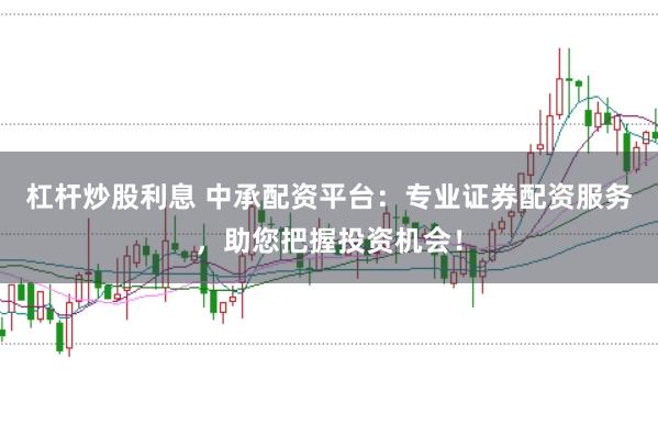 杠杆炒股利息 中承配资平台:专业证券配资服务,助您把握投资机会!
