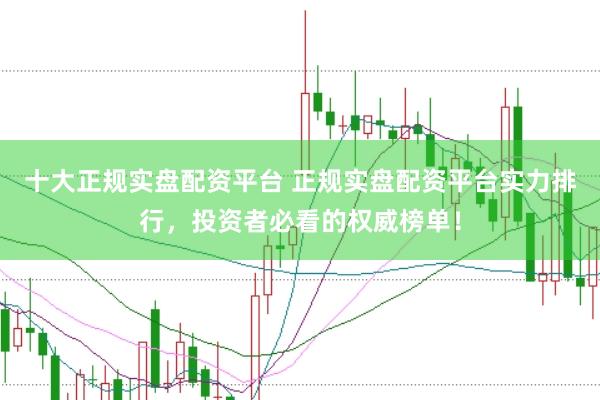 十大正规实盘配资平台 正规实盘配资平台实力排行,投资者必看的权威榜单!