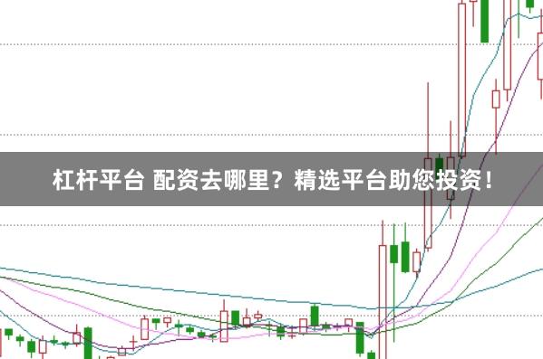 杠杆平台 配资去哪里?精选平台助您投资!