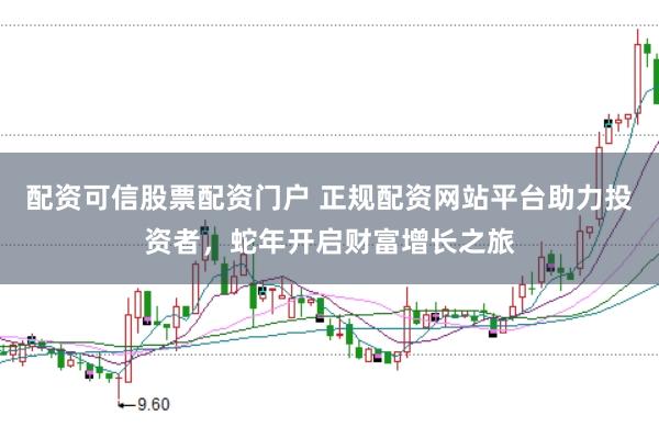 配资可信股票配资门户 正规配资网站平台助力投资者,蛇年开启财富增长之旅