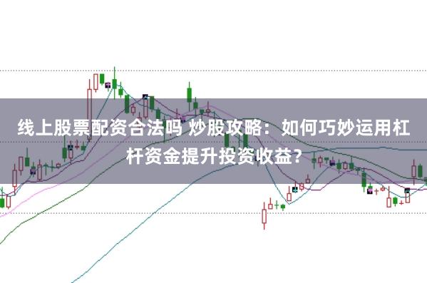 线上股票配资合法吗 炒股攻略:如何巧妙运用杠杆资金提升投资收益?