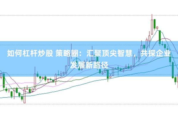如何杠杆炒股 策略圈:汇聚顶尖智慧,共探企业发展新路径