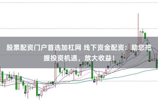 股票配资门户首选加杠网 线下资金配资:助您把握投资机遇,放大收益!