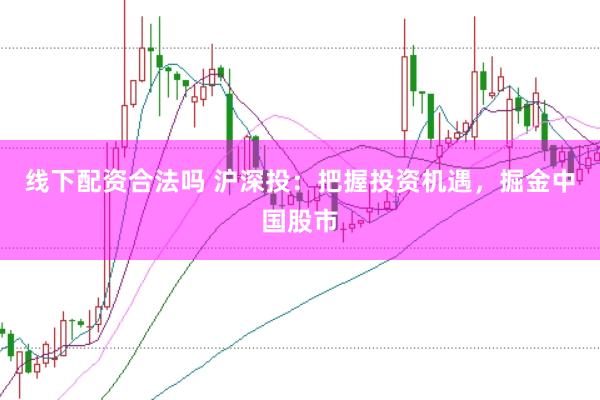 线下配资合法吗 沪深投：把握投资机遇，掘金中国股市