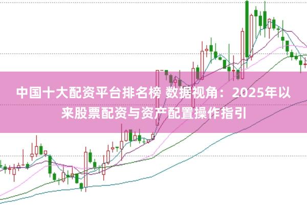 中国十大配资平台排名榜 数据视角:2025年以来股票配资与资产配置操作指引