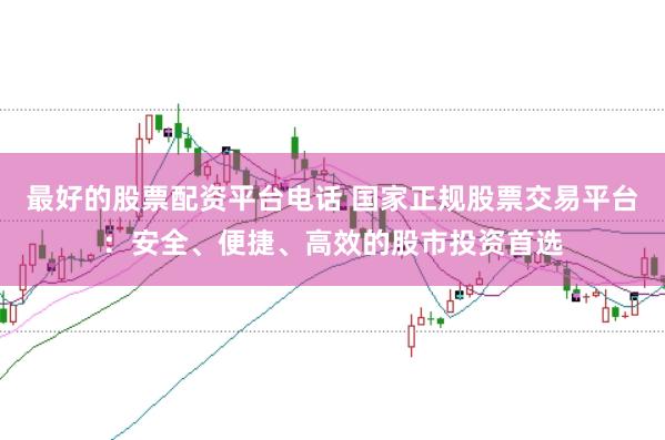 最好的股票配资平台电话 国家正规股票交易平台:安全、便捷、高效的股市投资首选