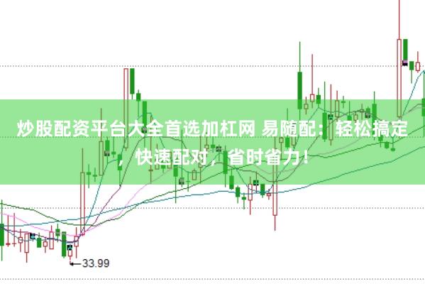炒股配资平台大全首选加杠网 易随配：轻松搞定，快速配对，省时省力！