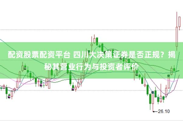 配资股票配资平台 四川大决策证券是否正规?揭秘其营业行为与投资者评价