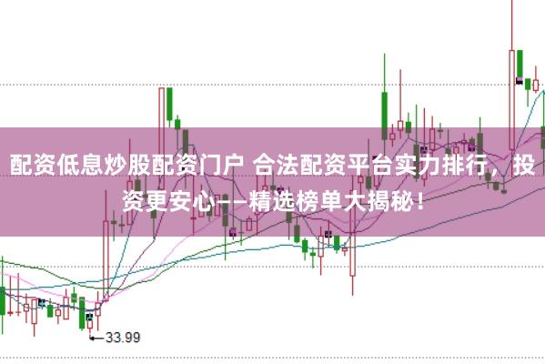 配资低息炒股配资门户 合法配资平台实力排行,投资更安心——精选榜单大揭秘!