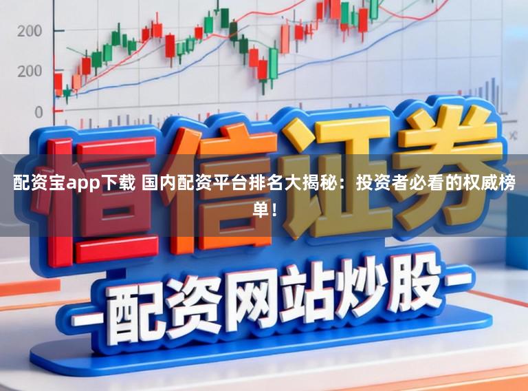 配资宝app下载 国内配资平台排名大揭秘：投资者必看的权威榜单！