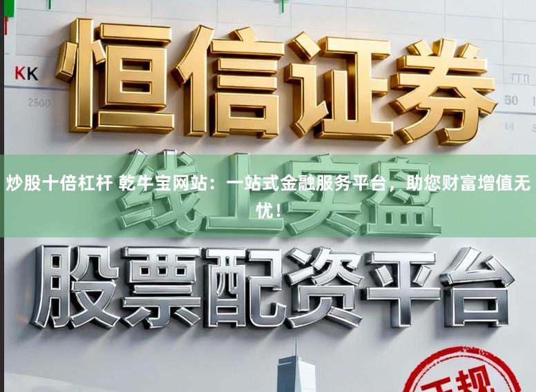 炒股十倍杠杆 乾牛宝网站：一站式金融服务平台，助您财富增值无忧！