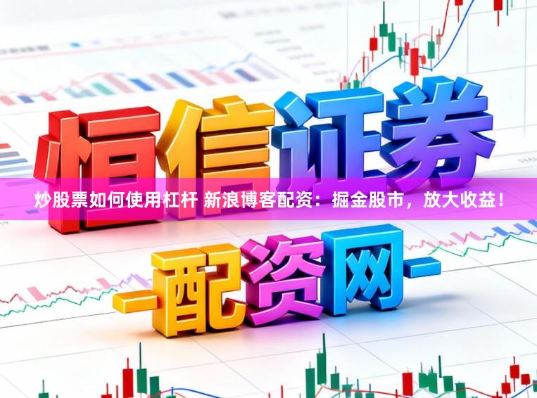 炒股票如何使用杠杆 新浪博客配资:掘金股市,放大收益!